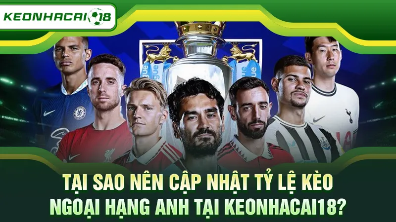 Tại sao nên cập nhật tỷ lệ kèo Ngoại Hạng Anh tại Keonhacai18?